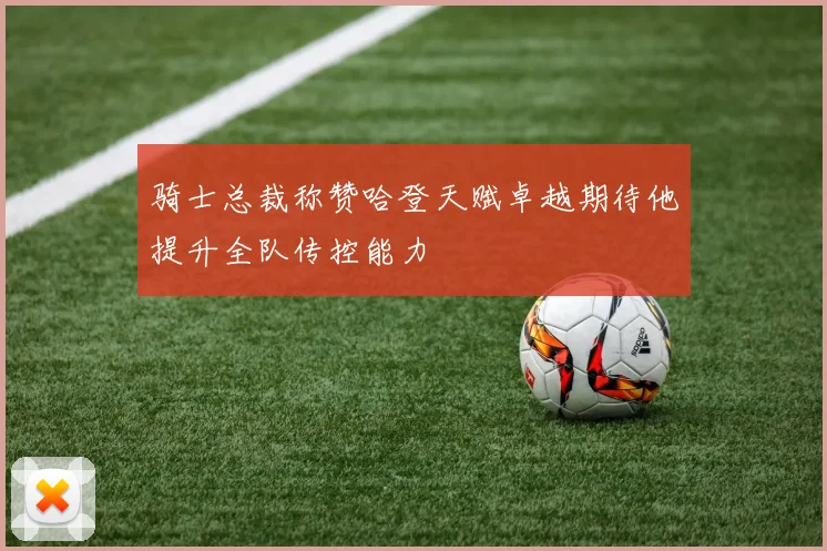 骑士总裁称赞哈登天赋卓越期待他提升全队传控能力
