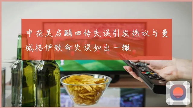 申花吴启鹏回传失误引发热议与曼城格伊致命失误如出一辙