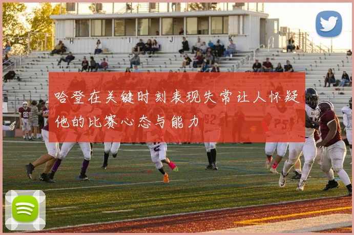 哈登在关键时刻表现失常让人怀疑他的比赛心态与能力
