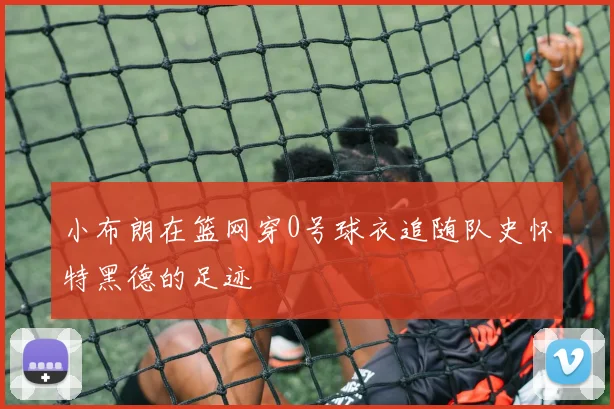 小布朗在篮网穿0号球衣追随队史怀特黑德的足迹