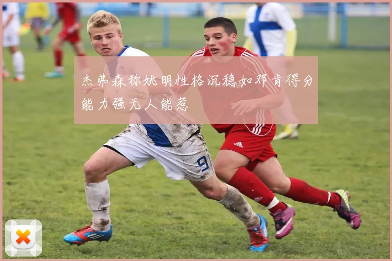 杰弗森称姚明性格沉稳如邓肯得分能力强无人能惹