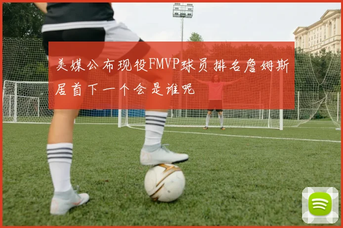 美媒公布现役FMVP球员排名詹姆斯居首下一个会是谁呢