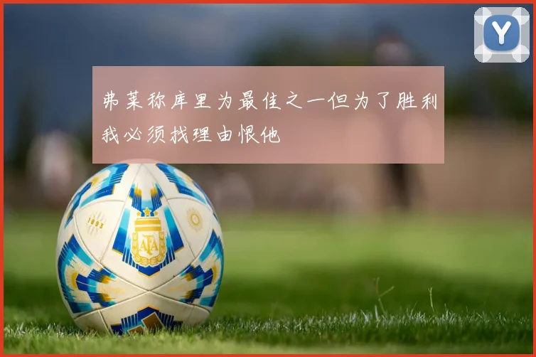 弗莱称库里为最佳之一但为了胜利我必须找理由恨他
