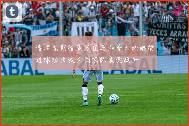 博涅克期待莱万在芝加哥火焰继续进球助力波兰国家队表现提升