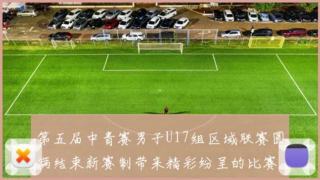 第五届中青赛男子U17组区域联赛圆满结束新赛制带来精彩纷呈的比赛体验