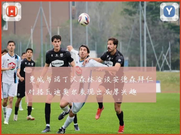 曼城与诺丁汉森林洽谈安德森拜仁对格瓦迪奥尔表现出浓厚兴趣