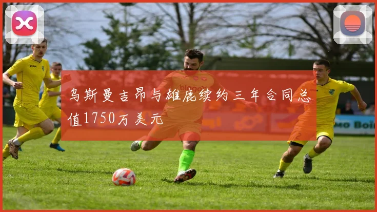 乌斯曼吉昂与雄鹿续约三年合同总值1750万美元