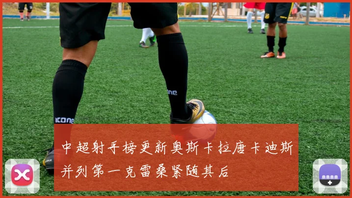 中超射手榜更新奥斯卡拉唐卡迪斯并列第一克雷桑紧随其后