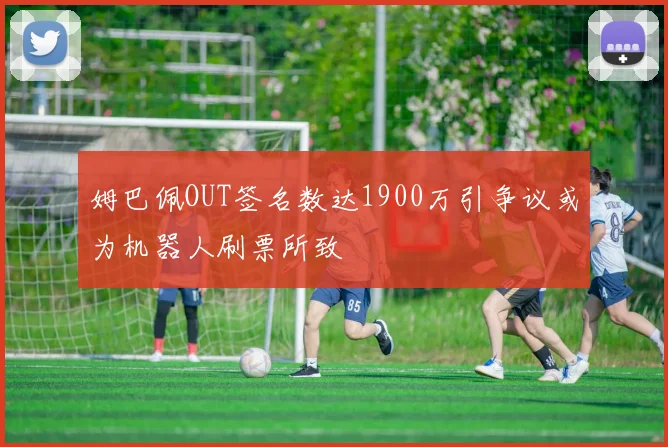 姆巴佩OUT签名数达1900万引争议或为机器人刷票所致