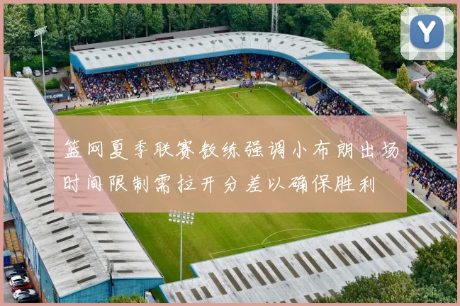 篮网夏季联赛教练强调小布朗出场时间限制需拉开分差以确保胜利