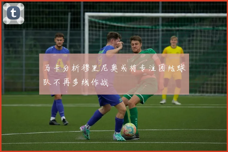 马卡分析穆里尼奥或将专注团结球队不再多线作战