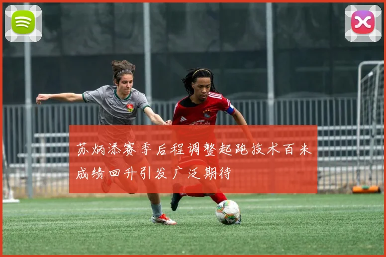 苏炳添赛季后程调整起跑技术百米成绩回升引发广泛期待
