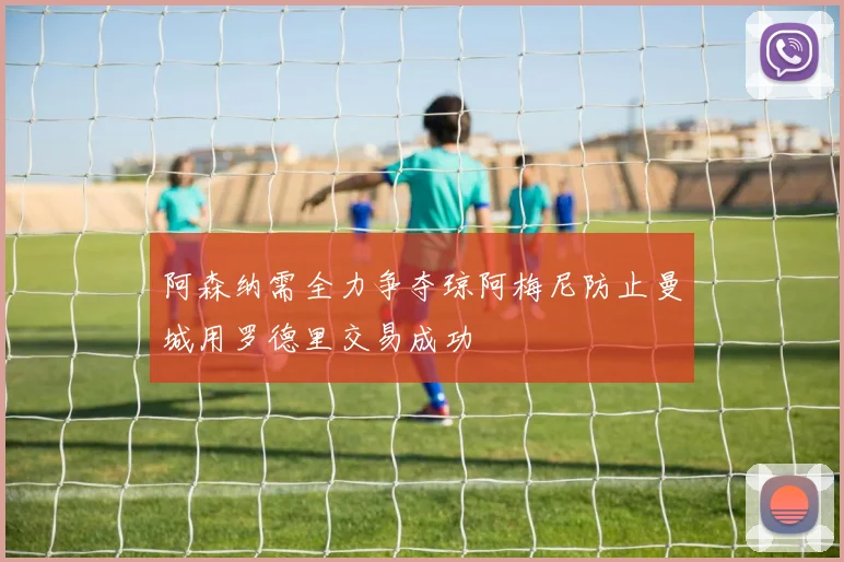阿森纳需全力争夺琼阿梅尼防止曼城用罗德里交易成功