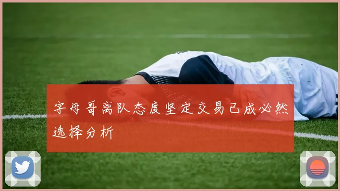 字母哥离队态度坚定交易已成必然选择分析