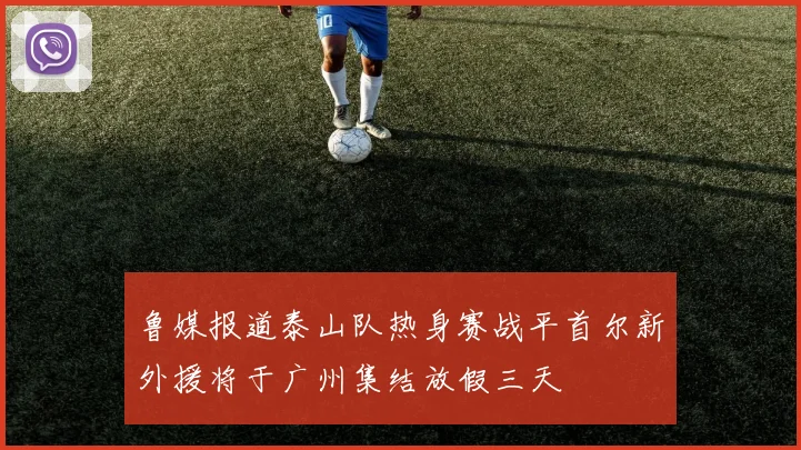 鲁媒报道泰山队热身赛战平首尔新外援将于广州集结放假三天