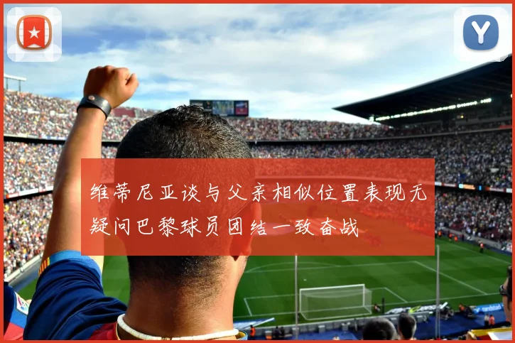 维蒂尼亚谈与父亲相似位置表现无疑问巴黎球员团结一致奋战
