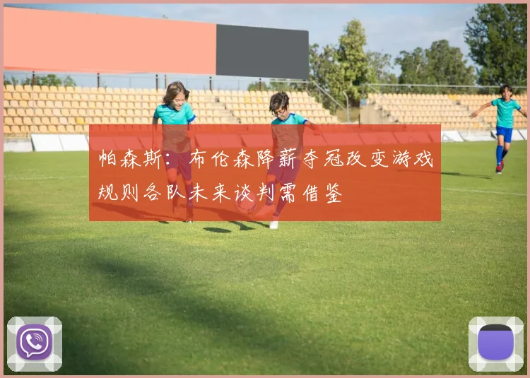 帕森斯：布伦森降薪夺冠改变游戏规则各队未来谈判需借鉴