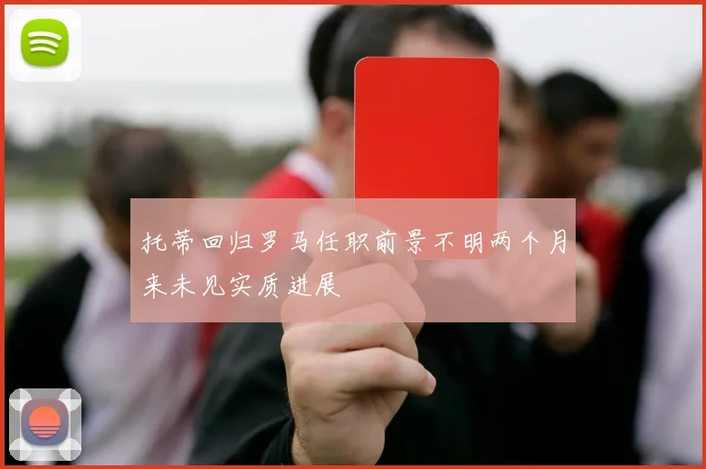 托蒂回归罗马任职前景不明两个月来未见实质进展