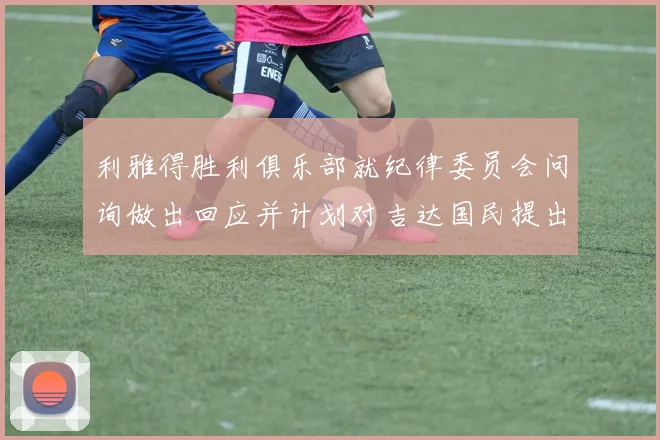 利雅得胜利俱乐部就纪律委员会问询做出回应并计划对吉达国民提出投诉