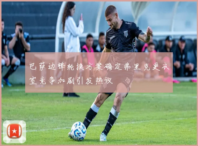 巴萨边锋轮换方案确定弗里克更衣室竞争加剧引发热议