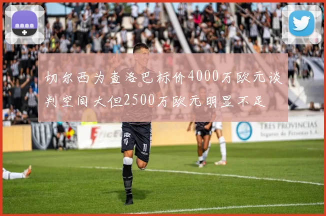 切尔西为查洛巴标价4000万欧元谈判空间大但2500万欧元明显不足