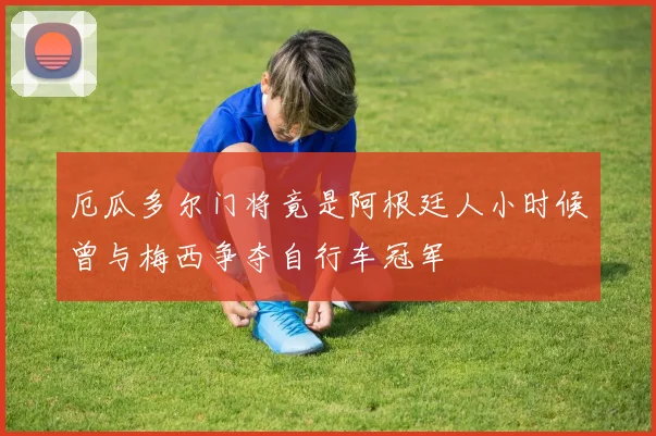 厄瓜多尔门将竟是阿根廷人小时候曾与梅西争夺自行车冠军