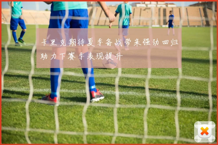 卡里克期待夏季备战带来强劲回归助力下赛季表现提升