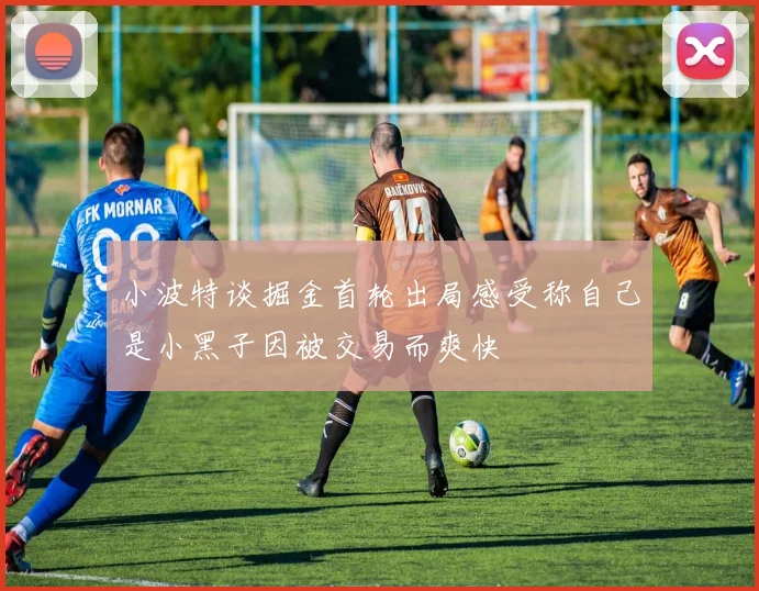 小波特谈掘金首轮出局感受称自己是小黑子因被交易而爽快