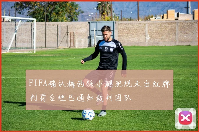 FIFA确认梅西踩小腿犯规未出红牌判罚合理已通知裁判团队