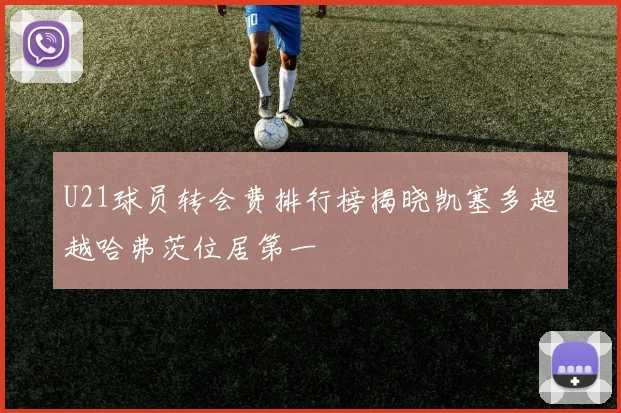 U21球员转会费排行榜揭晓凯塞多超越哈弗茨位居第一