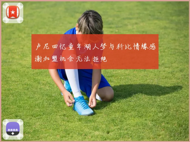 卢尼回忆童年湖人梦与科比情缘感谢加盟机会无法拒绝