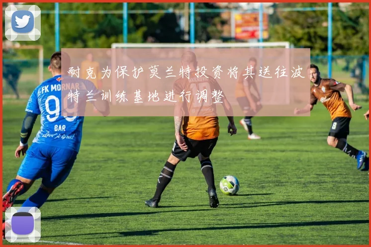 耐克为保护莫兰特投资将其送往波特兰训练基地进行调整