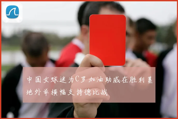 中国女球迷为C罗加油助威在胜利基地外举横幅支持德比战