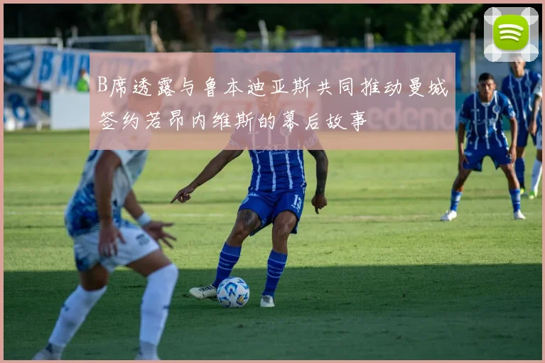 B席透露与鲁本迪亚斯共同推动曼城签约若昂内维斯的幕后故事