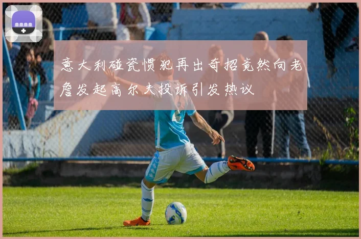 意大利碰瓷惯犯再出奇招竟然向老詹发起高尔夫投诉引发热议